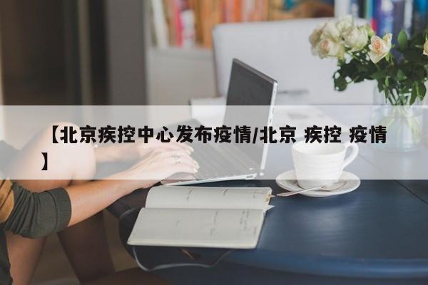 【北京疾控中心发布疫情／北京 疾控 疫情】