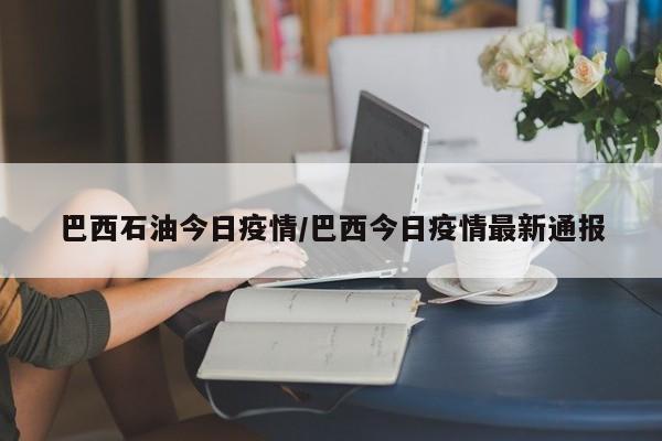 巴西石油今日疫情／巴西今日疫情最新通报