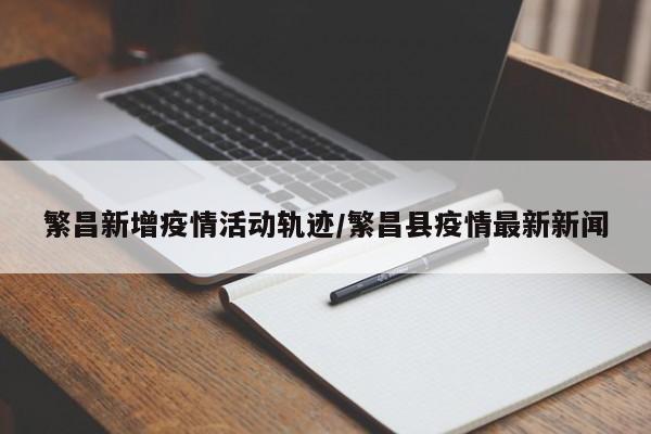 繁昌新增疫情活动轨迹／繁昌县疫情最新新闻