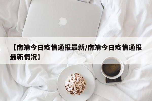 【南靖今日疫情通报最新／南靖今日疫情通报最新情况】