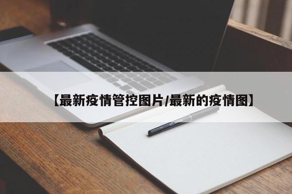 【最新疫情管控图片／最新的疫情图】