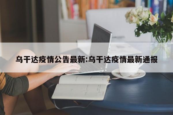 乌干达疫情公告最新：乌干达疫情最新通报
