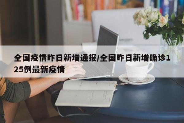 全国疫情昨日新增通报／全国昨日新增确诊125例最新疫情