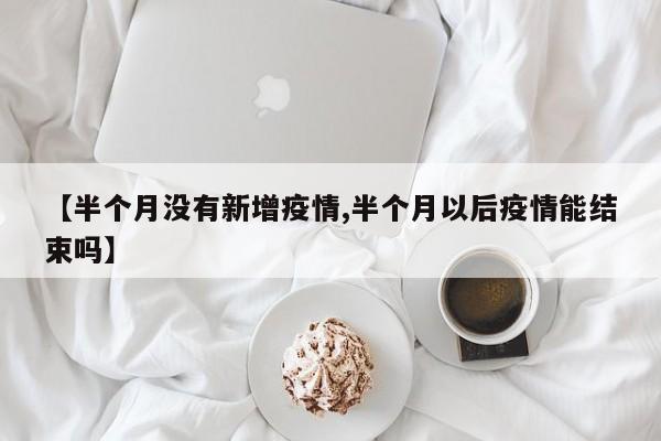 【半个月没有新增疫情,半个月以后疫情能结束吗】