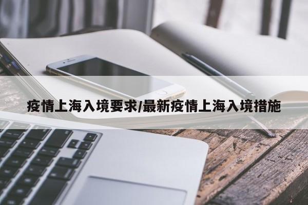 疫情上海入境要求／最新疫情上海入境措施