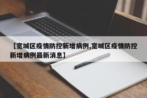 【宽城区疫情防控新增病例,宽城区疫情防控新增病例最新消息】