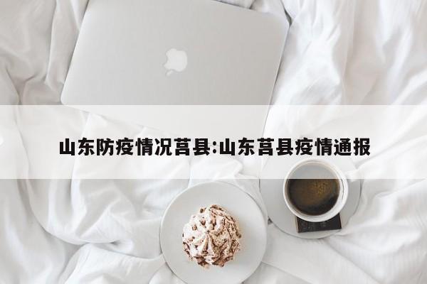山东防疫情况莒县：山东莒县疫情通报