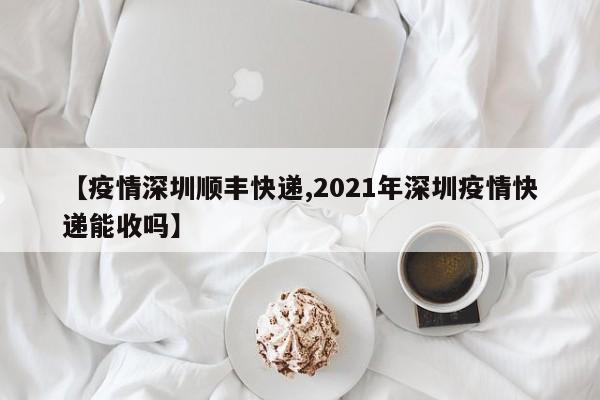 【疫情深圳顺丰快递,2021年深圳疫情快递能收吗】