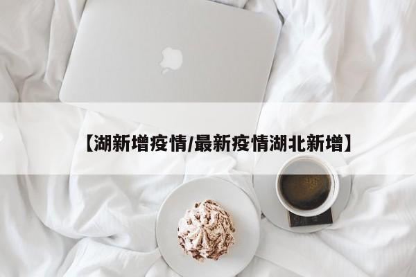 【湖新增疫情／最新疫情湖北新增】