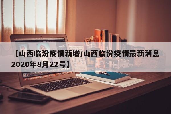 【山西临汾疫情新增／山西临汾疫情最新消息2020年8月22号】