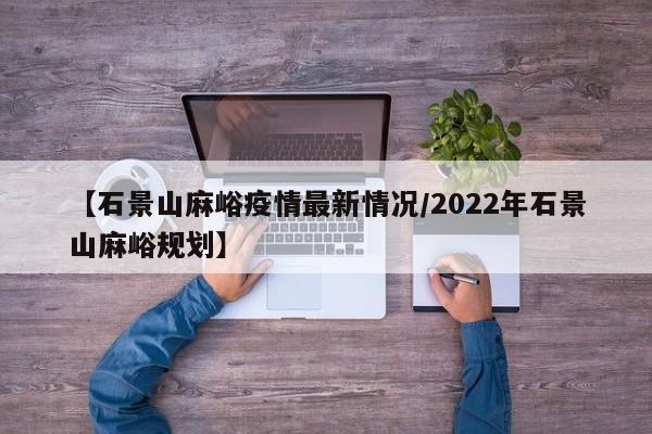 【石景山麻峪疫情最新情况／2022年石景山麻峪规划】