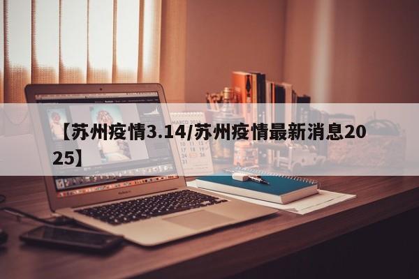 【苏州疫情3.14／苏州疫情最新消息2025】