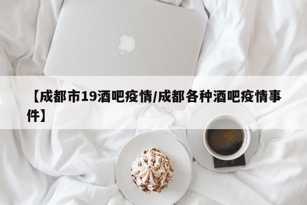 【成都市19酒吧疫情／成都各种酒吧疫情事件】