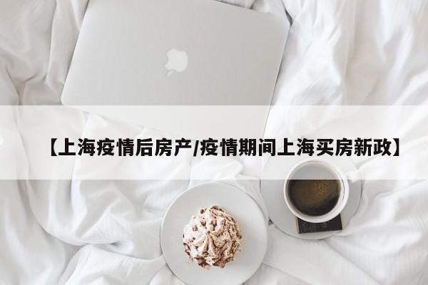【上海疫情后房产／疫情期间上海买房新政】