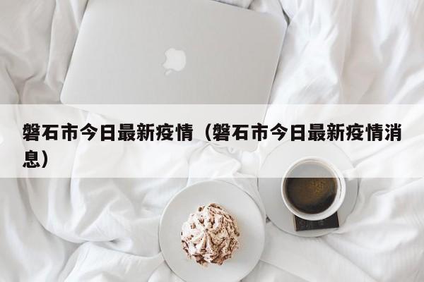 磐石市今日最新疫情（磐石市今日最新疫情消息）