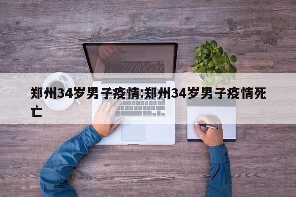 郑州34岁男子疫情：郑州34岁男子疫情死亡