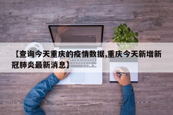 【查询今天重庆的疫情数据,重庆今天新增新冠肺炎最新消息】