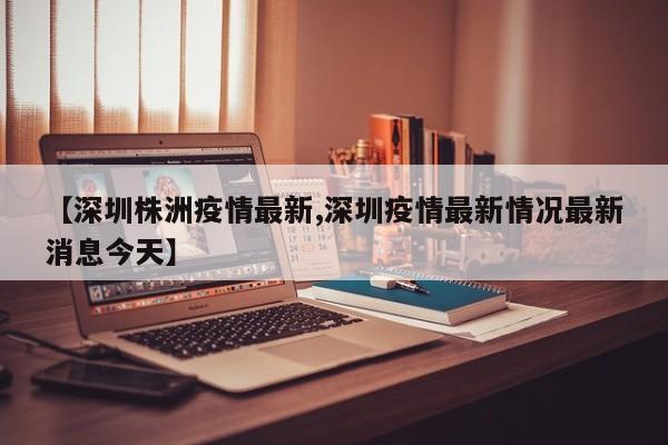 【深圳株洲疫情最新,深圳疫情最新情况最新消息今天】