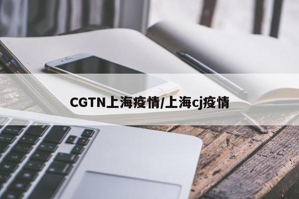 CGTN上海疫情／上海cj疫情
