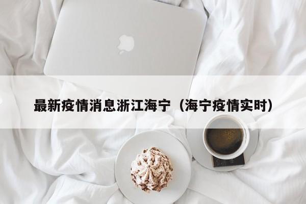 最新疫情消息浙江海宁（海宁疫情实时）