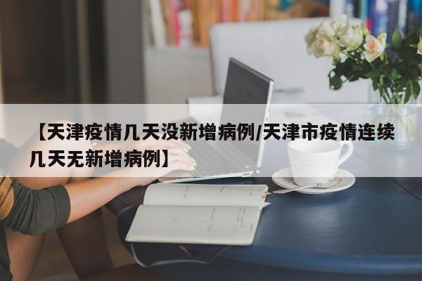 【天津疫情几天没新增病例／天津市疫情连续几天无新增病例】