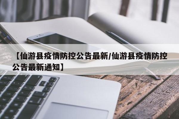 【仙游县疫情防控公告最新／仙游县疫情防控公告最新通知】