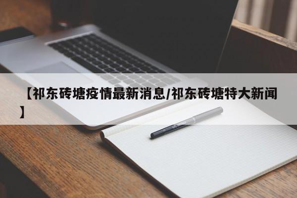【祁东砖塘疫情最新消息／祁东砖塘特大新闻】