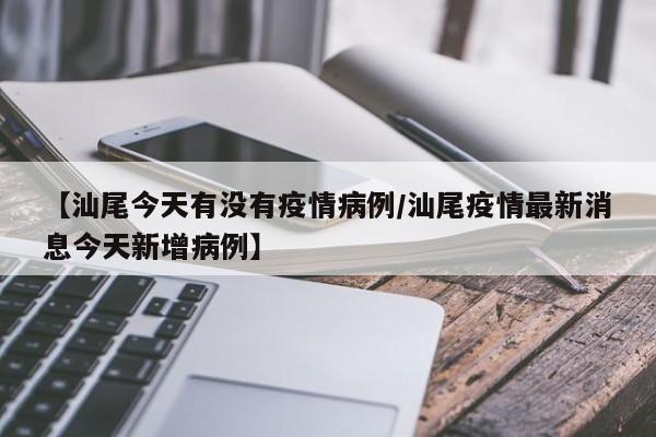 【汕尾今天有没有疫情病例／汕尾疫情最新消息今天新增病例】