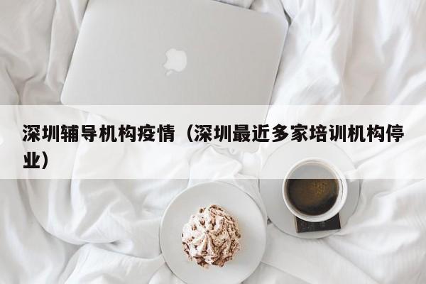深圳辅导机构疫情（深圳最近多家培训机构停业）