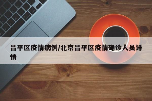 昌平区疫情病例／北京昌平区疫情确诊人员详情