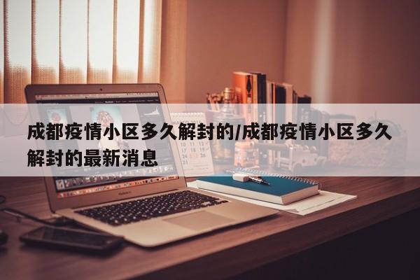 成都疫情小区多久解封的／成都疫情小区多久解封的最新消息