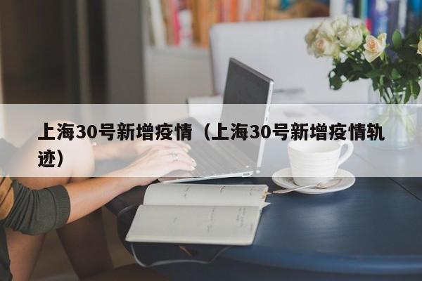 上海30号新增疫情（上海30号新增疫情轨迹）