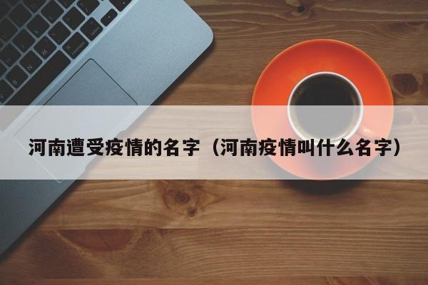 河南遭受疫情的名字（河南疫情叫什么名字）
