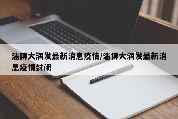 淄博大润发最新消息疫情／淄博大润发最新消息疫情封闭