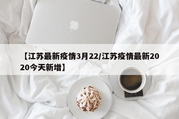 【江苏最新疫情3月22／江苏疫情最新2020今天新增】