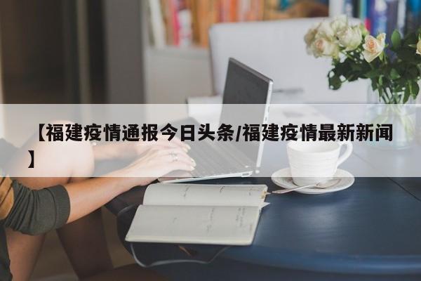 【福建疫情通报今日头条／福建疫情最新新闻】