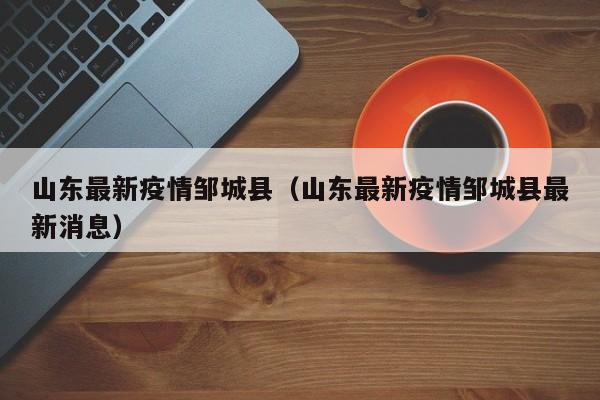 山东最新疫情邹城县（山东最新疫情邹城县最新消息）