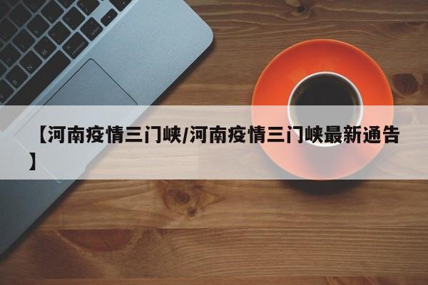 【河南疫情三门峡／河南疫情三门峡最新通告】
