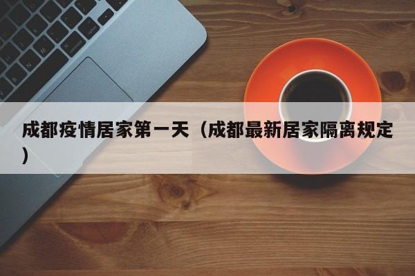 成都疫情居家第一天（成都最新居家隔离规定）